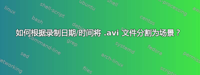 如何根据录制日期/时间将 .avi 文件分割为场景？