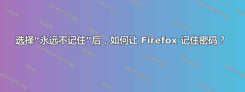 选择“永远不记住”后，如何让 Firefox 记住密码？