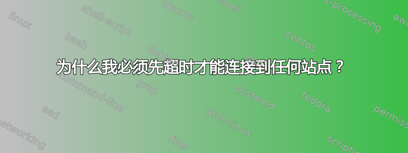 为什么我必须先超时才能连接到任何站点？