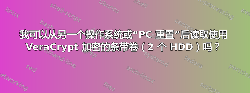 我可以从另一个操作系统或“PC 重置”后读取使用 VeraCrypt 加密的条带卷（2 个 HDD）吗？