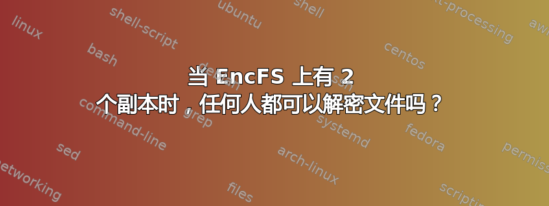 当 EncFS 上有 2 个副本时，任何人都可以解密文件吗？