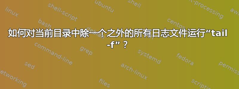 如何对当前目录中除一个之外的所有日志文件运行“tail -f”？