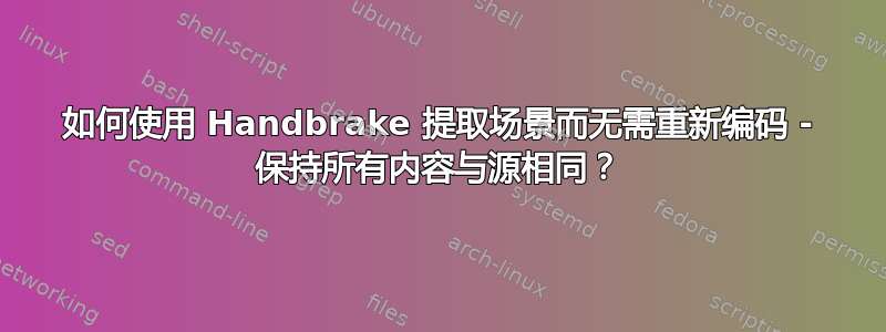 如何使用 Handbrake 提取场景而无需重新编码 - 保持所有内容与源相同？