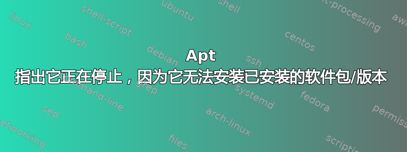 Apt 指出它正在停止，因为它无法安装已安装的软件包/版本