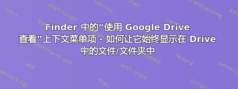 Finder 中的“使用 Google Drive 查看”上下文菜单项 - 如何让它始终显示在 Drive 中的文件/文件夹中