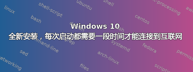 Windows 10 全新安装，每次启动都需要一段时间才能连接到互联网