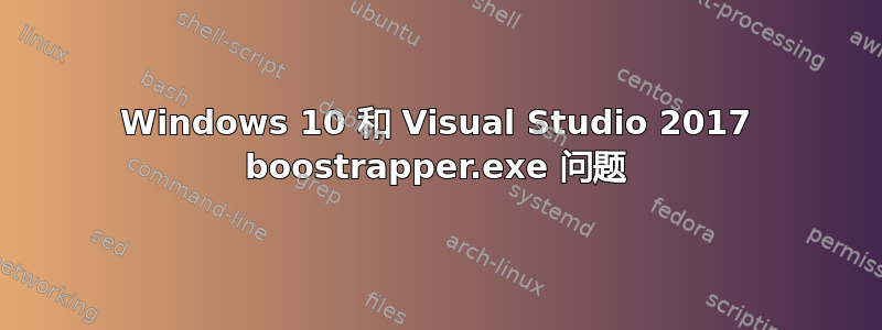 Windows 10 和 Visual Studio 2017 boostrapper.exe 问题