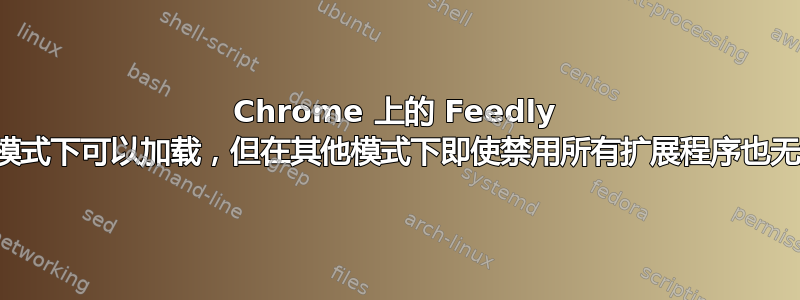 Chrome 上的 Feedly 在隐身模式下可以加载，但在其他模式下即使禁用所有扩展程序也无法加载