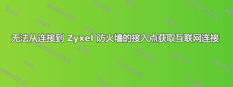 无法从连接到 Zyxel 防火墙的接入点获取互联网连接