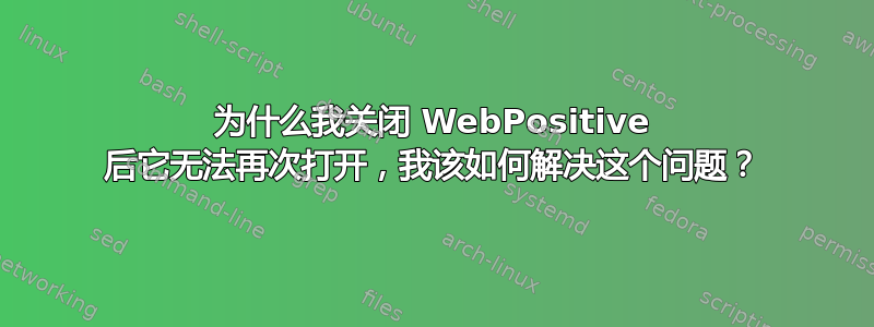 为什么我关闭 WebPositive 后它无法再次打开，我该如何解决这个问题？