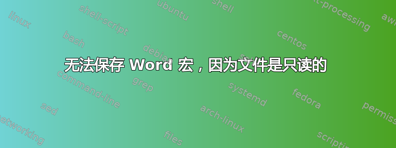 无法保存 Word 宏，因为文件是只读的