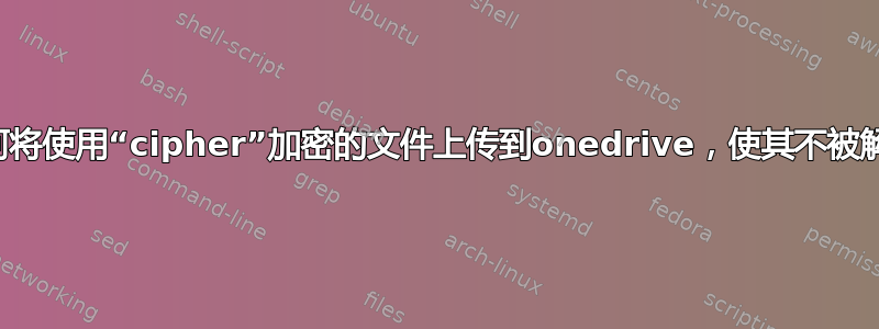 如何将使用“cipher”加密的文件上传到onedrive，使其不被解密