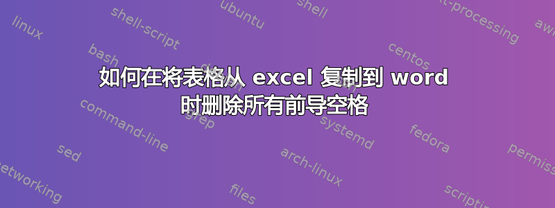 如何在将表格从 excel 复制到 word 时删除所有前导空格