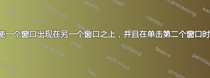 如何才能使一个窗口出现在另一个窗口之上，并且在单击第二个窗口时不关闭？