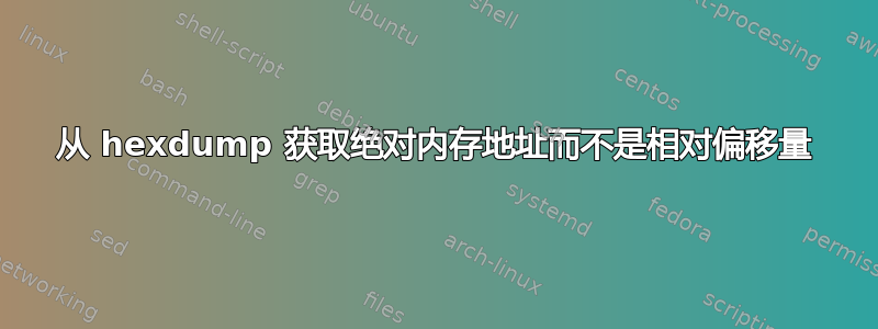 从 hexdump 获取绝对内存地址而不是相对偏移量