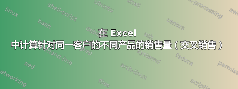 在 Excel 中计算针对同一客户的不同产品的销售量（交叉销售）