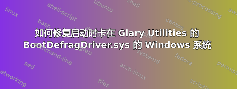 如何修复启动时卡在 Glary Utilities 的 BootDefragDriver.sys 的 Windows 系统