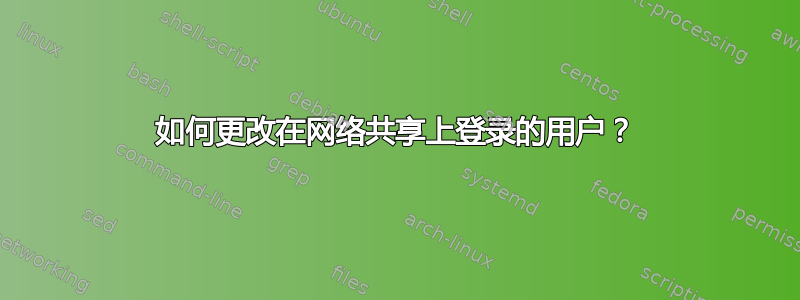 如何更改在网络共享上登录的用户？