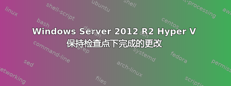 Windows Server 2012 R2 Hyper V 保持检查点下完成的更改