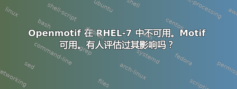 Openmotif 在 RHEL-7 中不可用。Motif 可用。有人评估过其影响吗？