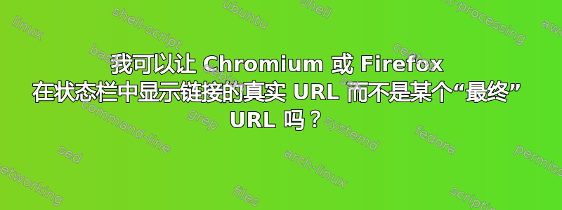 我可以让 Chromium 或 Firefox 在状态栏中显示链接的真实 URL 而不是某个“最终” URL 吗？