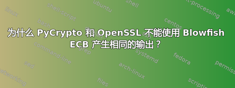 为什么 PyCrypto 和 OpenSSL 不能使用 Blowfish ECB 产生相同的输出？