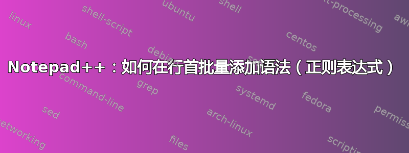 Notepad++：如何在行首批量添加语法（正则表达式）