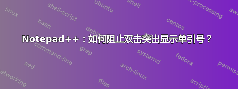 Notepad++：如何阻止双击突出显示单引号？