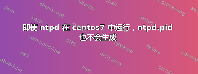 即使 ntpd 在 centos7 中运行，ntpd.pid 也不会生成