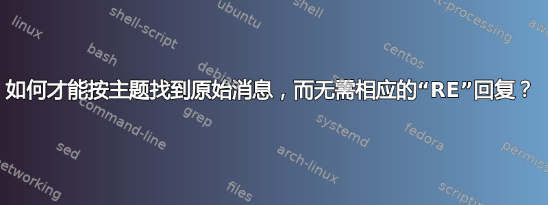 如何才能按主题找到原始消息，而无需相应的“RE”回复？