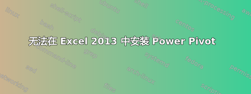 无法在 Excel 2013 中安装 Power Pivot 