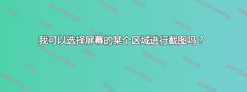 我可以选择屏幕的某个区域进行截图吗？