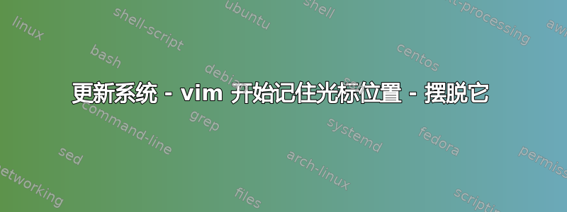 更新系统 - vim 开始记住光标位置 - 摆脱它