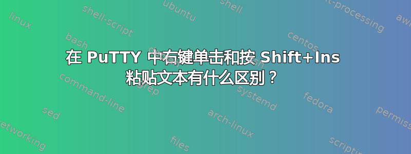 在 PuTTY 中右键单击和按 Shift+Ins 粘贴文本有什么区别？