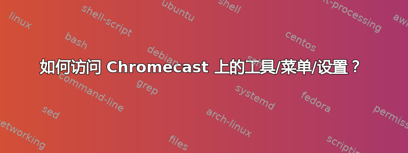 如何访问 Chromecast 上的工具/菜单/设置？