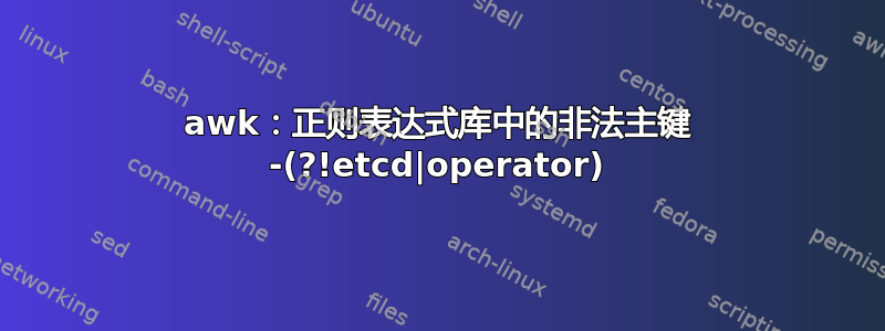 awk：正则表达式库中的非法主键 -(?!etcd|operator)