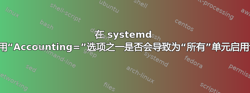 在 systemd 单元中启用“Accounting=”选项之一是否会导致为“所有”单元启用该选项？