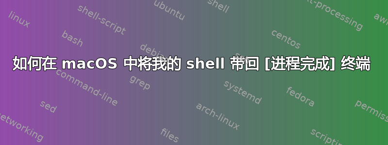 如何在 macOS 中将我的 shell 带回 [进程完成] 终端