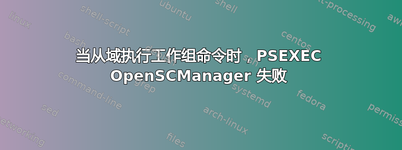 当从域执行工作组命令时，PSEXEC OpenSCManager 失败