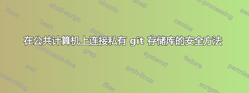 在公共计算机上连接私有 git 存储库的安全方法