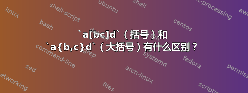 `a[bc]d`（括号）和 `a{b,c}d`（大括号）有什么区别？