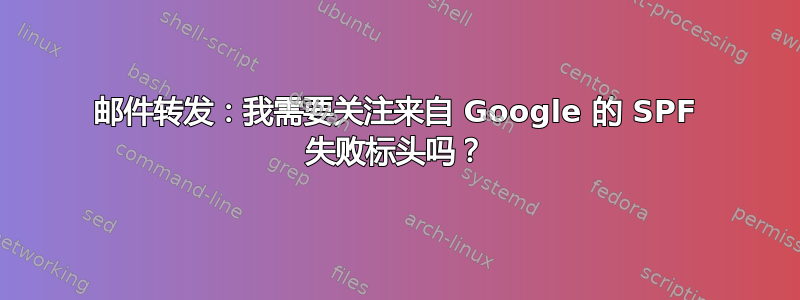 邮件转发：我需要关注来自 Google 的 SPF 失败标头吗？