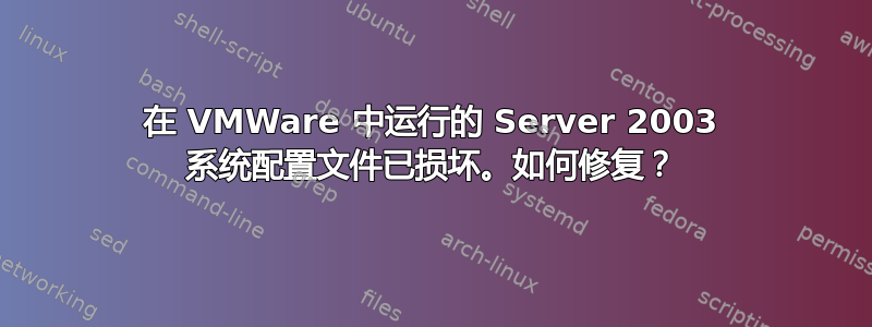 在 VMWare 中运行的 Server 2003 系统配置文件已损坏。如何修复？