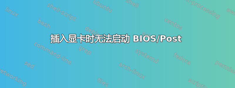 插入显卡时无法启动 BIOS/Post