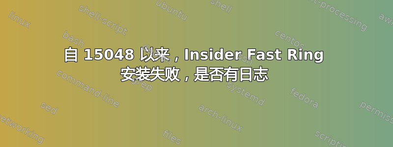 自 15048 以来，Insider Fast Ring 安装失败，是否有日志