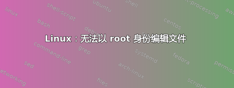 Linux：无法以 root 身份编辑文件