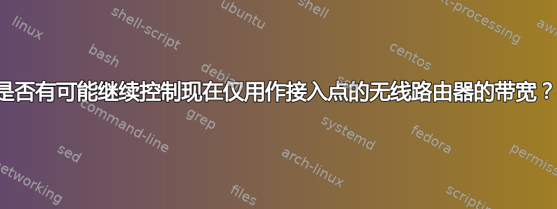 是否有可能继续控制现在仅用作接入点的无线路由器的带宽？