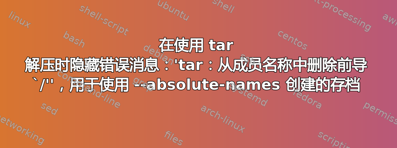 在使用 tar 解压时隐藏错误消息：'tar：从成员名称中删除前导 `/''，用于使用 --absolute-names 创建的存档