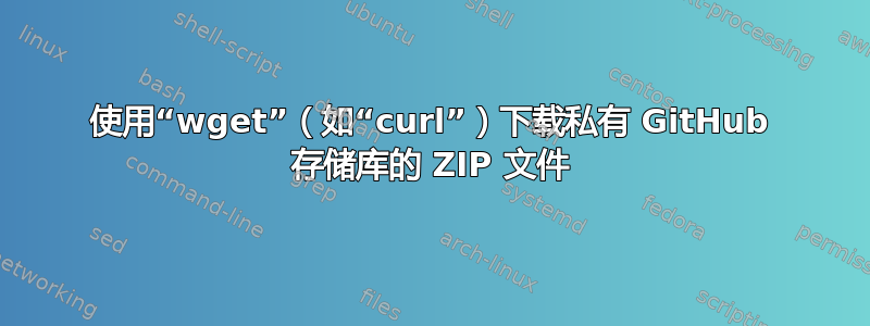 使用“wget”（如“curl”）下载私有 GitHub 存储库的 ZIP 文件