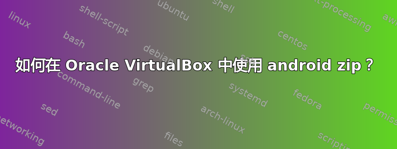 如何在 Oracle VirtualBox 中使用 android zip？